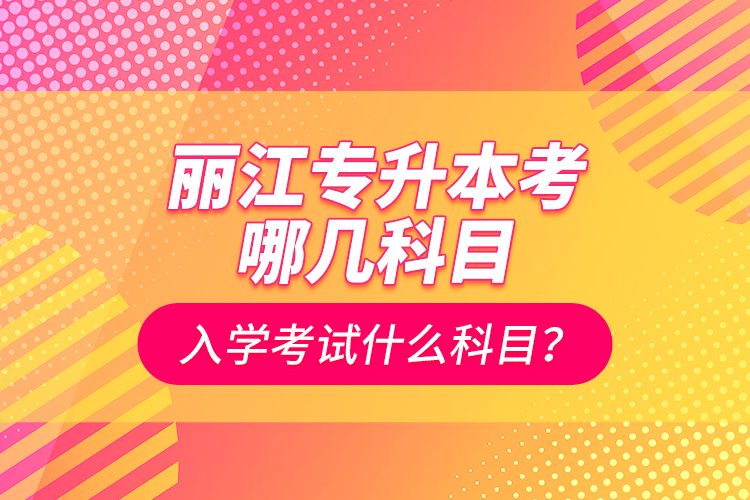 麗江專升本考哪幾科目？入學考試什么科目？