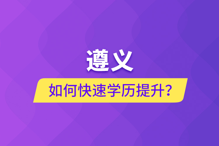 遵義如何快速提升學(xué)歷？