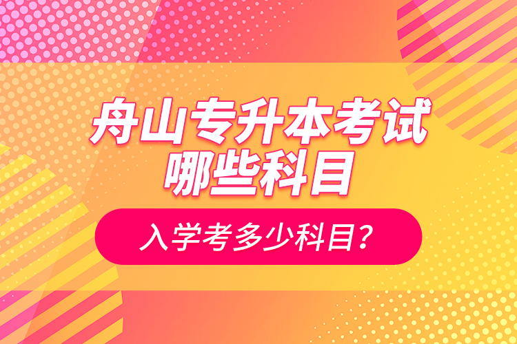 舟山專升本考試哪些科目？入學(xué)考多少科目？