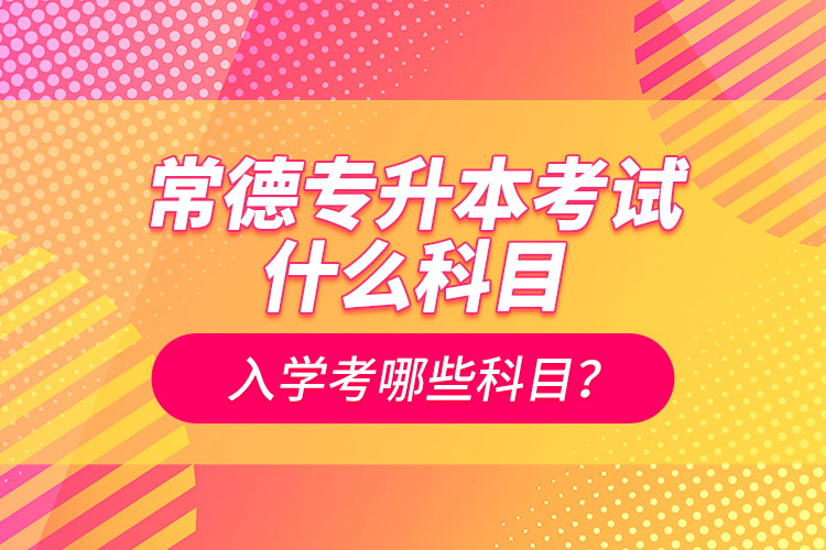 常德專升本考試什么科目？入學(xué)考哪些科目？