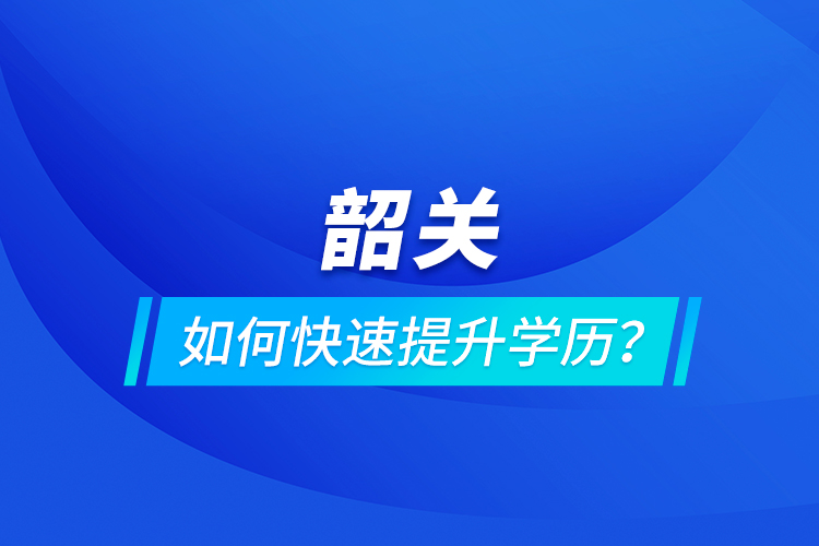 韶關(guān)如何快速提升學(xué)歷？
