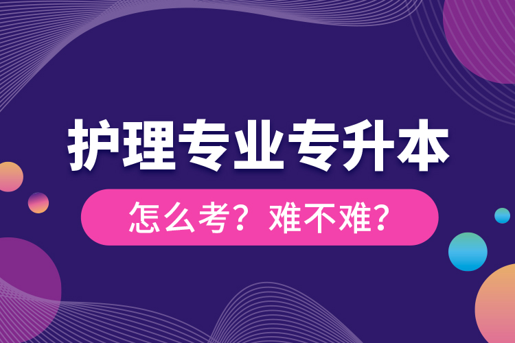 護(hù)理專業(yè)專升本怎么考？難不難？