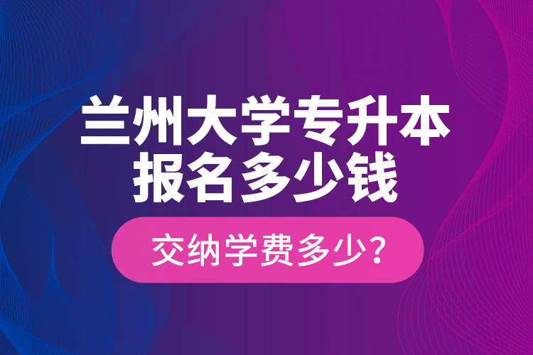 蘭州大學(xué)專(zhuān)升本報(bào)名多少錢(qián)？交納學(xué)費(fèi)多少？