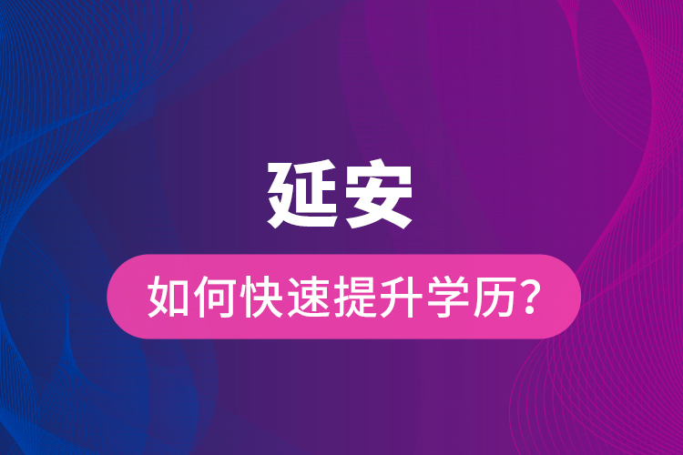 延安如何快速提升學(xué)歷？