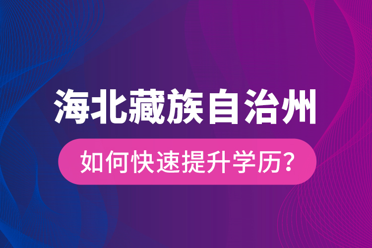 海北藏族自治州如何快速提升學(xué)歷？