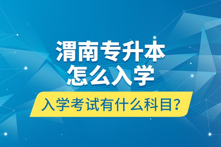 渭南專升本怎么入學(xué)？入學(xué)考試有什么科目？