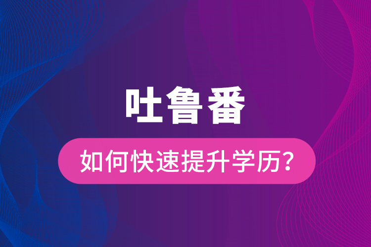 吐魯番如何快速提升學(xué)歷？