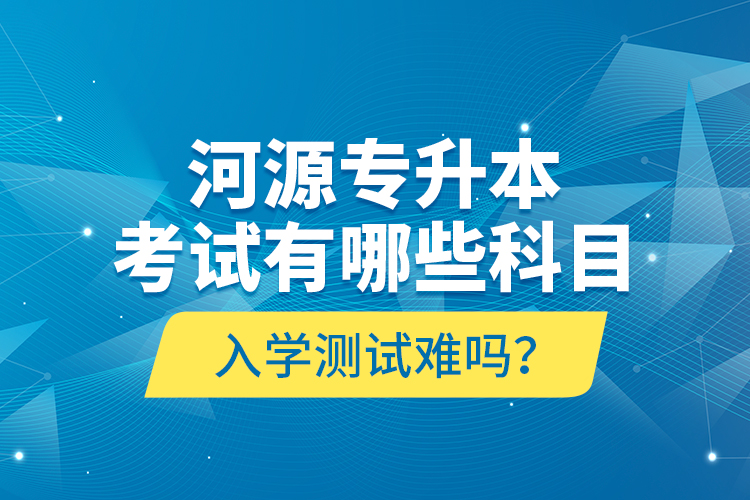 河源專升本考試有哪些科目？入學(xué)測(cè)試難嗎？