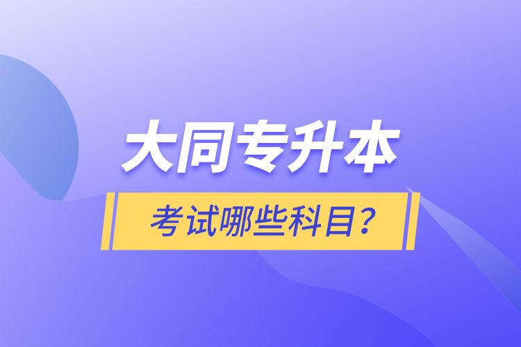 大同專升本考試哪些科目？