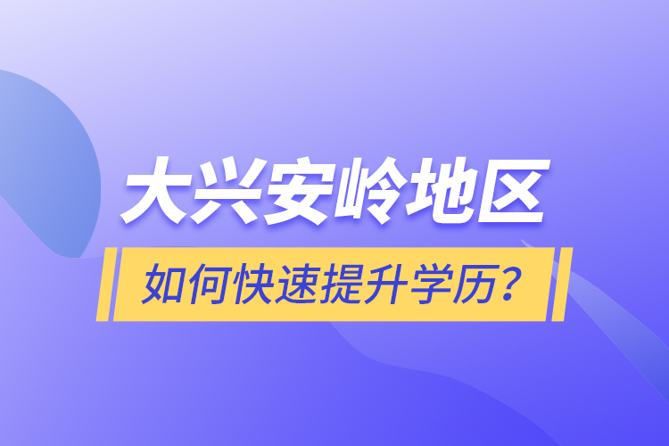 大興安嶺地區(qū)如何快速提升學(xué)歷？