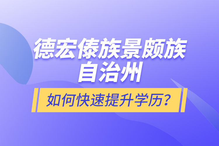 德宏傣族景頗族自治州如何快速提升學(xué)歷？