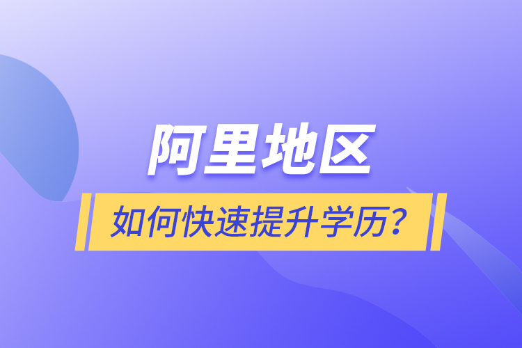 阿里地區(qū)如何快速提升學(xué)歷？