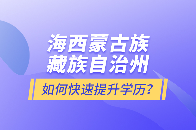 海西蒙古族藏族自治州如何快速提升學(xué)歷？