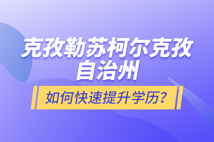克孜勒蘇柯爾克孜自治州如何快速提升學(xué)歷？