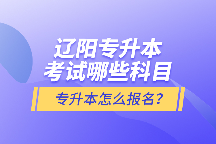 遼陽專升本考試哪些科目？專升本怎么報(bào)名？