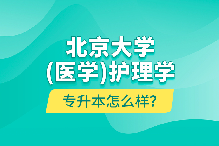 北京大學(xué)（醫(yī)學(xué)）護(hù)理學(xué)專升本怎么樣？