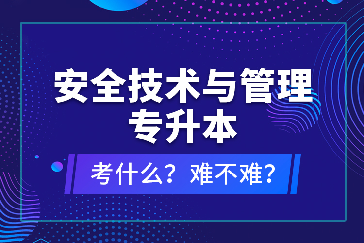 安全技術(shù)與管理專升本考什么？難不難？