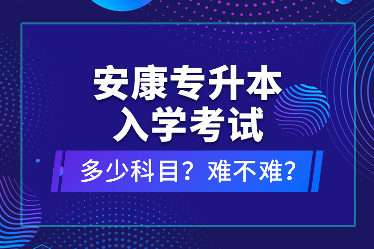 安康專升本入學(xué)考試多少科目？難不難？