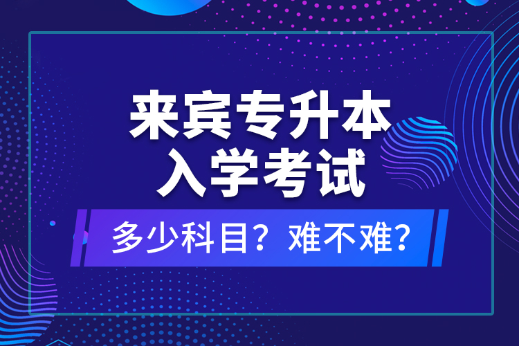 來賓專升本入學(xué)考試多少科目？難不難？
