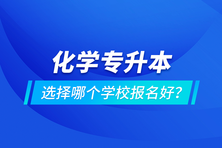 化學(xué)專升本選擇哪個學(xué)校報名好？