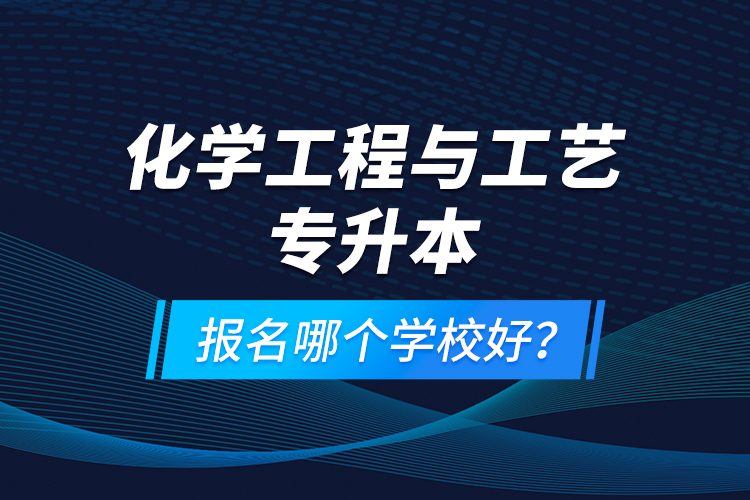 化學(xué)工程與工藝專升本報(bào)名哪個(gè)學(xué)校好？