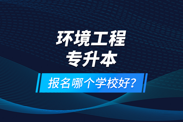 環(huán)境工程專(zhuān)升本報(bào)名什么學(xué)校好？