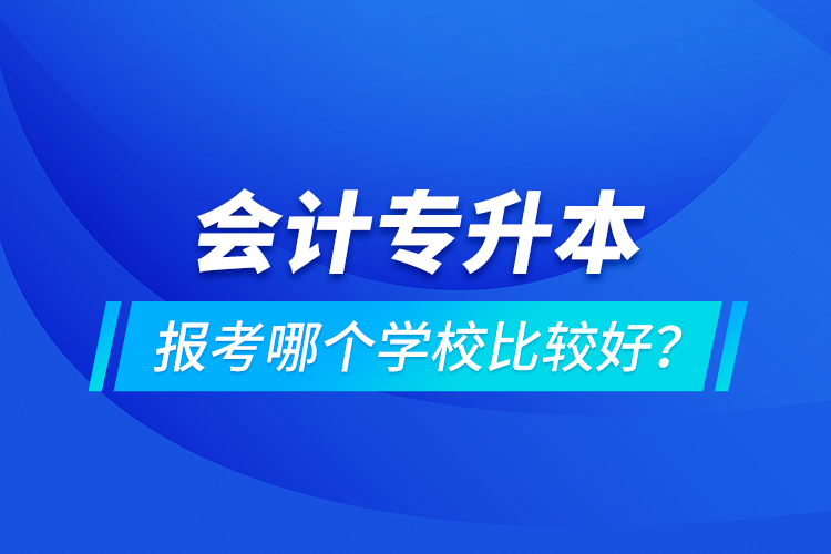 會(huì)計(jì)專升本報(bào)考哪個(gè)學(xué)校比較好？