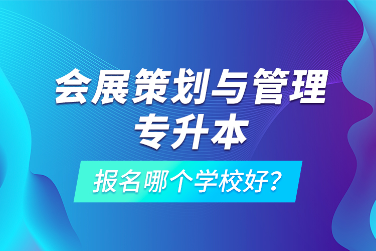 會(huì)展策劃與管理專升本報(bào)名哪個(gè)學(xué)校好？