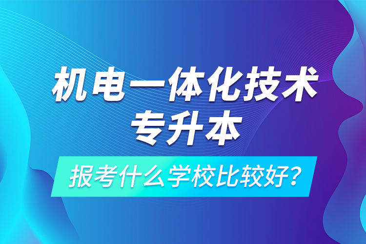 機電一體化技術(shù)專升本報考什么學(xué)校比較好？