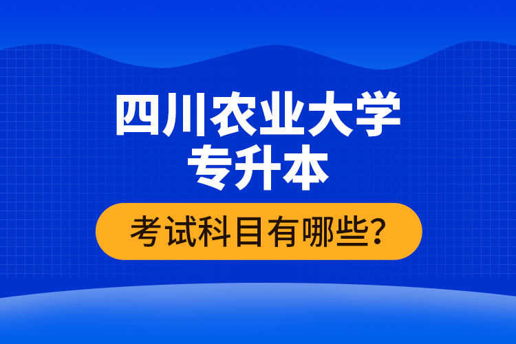 四川農(nóng)業(yè)大學(xué)專升本考試科目有哪些？