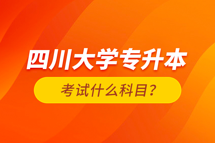 四川大學(xué)專升本考試什么科目？