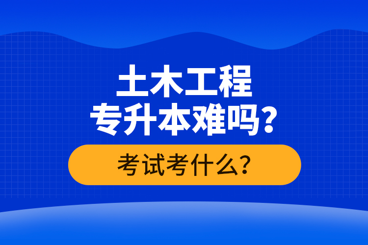 土木工程專升本難嗎？考試考什么？
