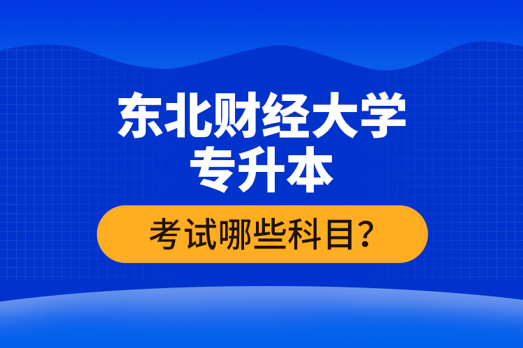 東北財(cái)經(jīng)大學(xué)專升本考試哪些科目？