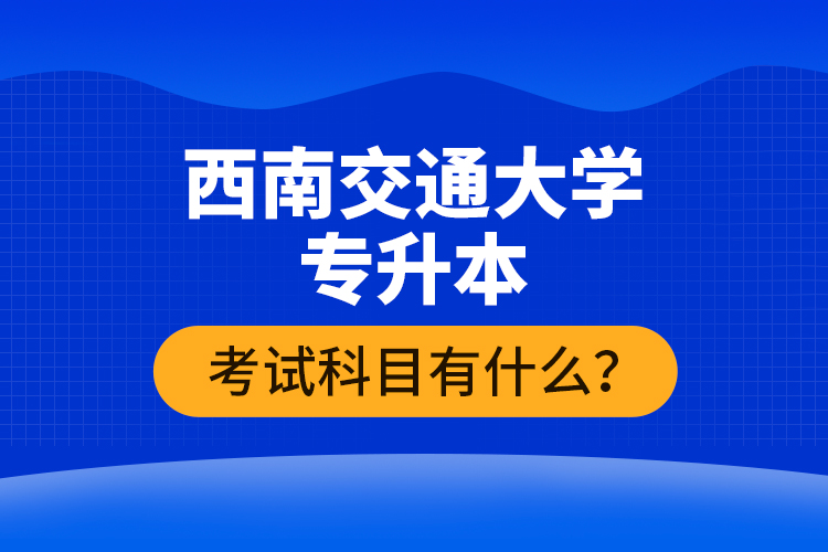 西南交通大學(xué)專升本考試科目有什么？