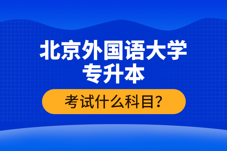 北京外國語大學專升本考試什么科目？
