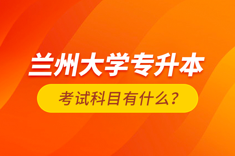 蘭州大學專升本考試科目有什么？