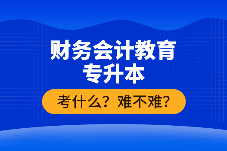 財務(wù)會計教育專升本考什么？難不難？