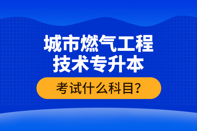 城市燃氣工程技術專升本考什么？難不難？