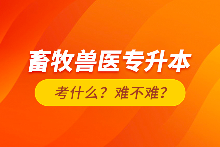 畜牧獸醫(yī)專升本考什么？難不難？