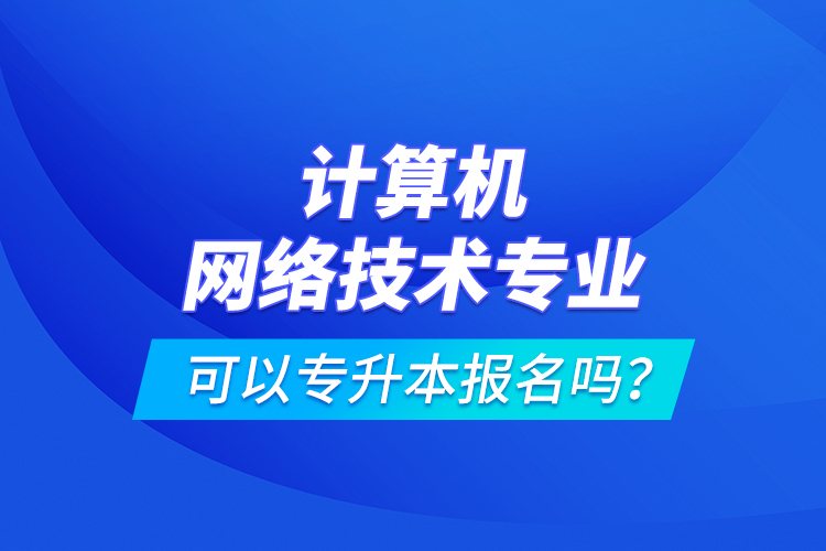 計算機網(wǎng)絡技術專業(yè)可以專升本報名嗎？