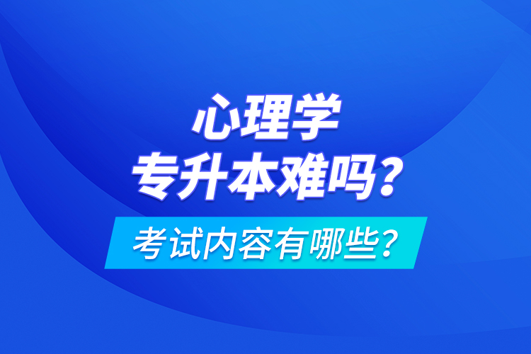 心理學專升本難嗎？考試內容有哪些？