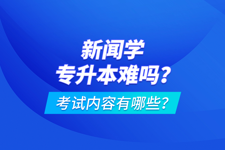 新聞學(xué)專升本難嗎？考試內(nèi)容有哪些？