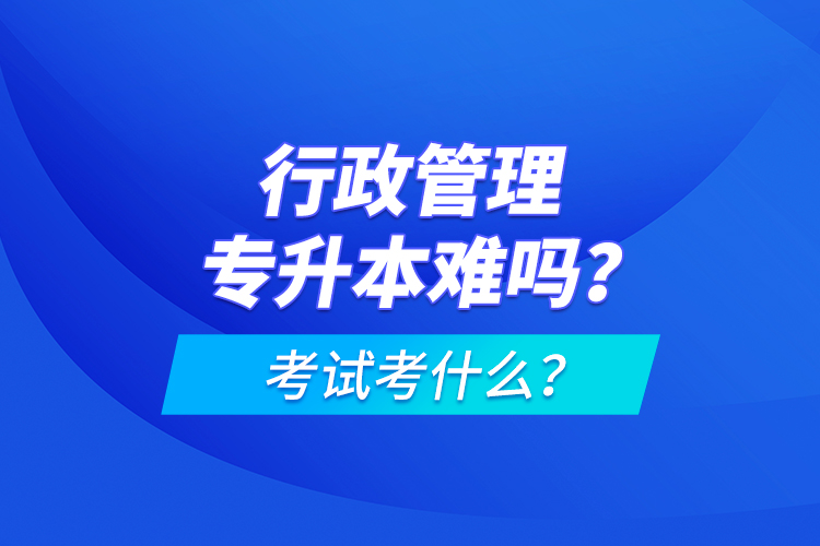 行政管理專升本難嗎？考試考什么？