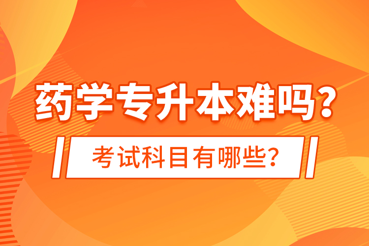 藥學(xué)專升本難嗎？考試科目有哪些？