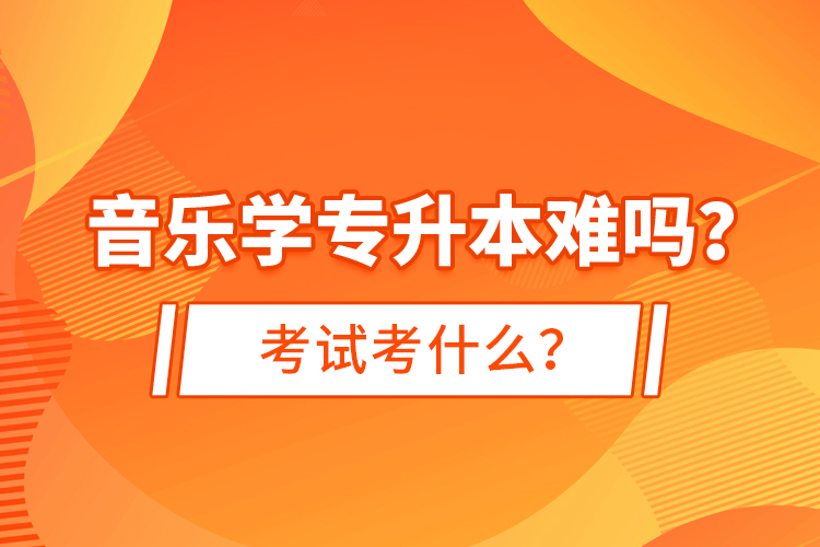 音樂學(xué)專升本難嗎？考試考什么？