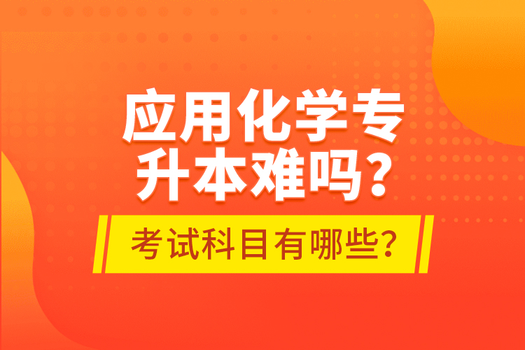 應(yīng)用化學(xué)專升本難嗎？考試科目有哪些？