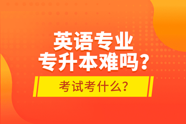 英語專業(yè)專升本難嗎？考試考什么？