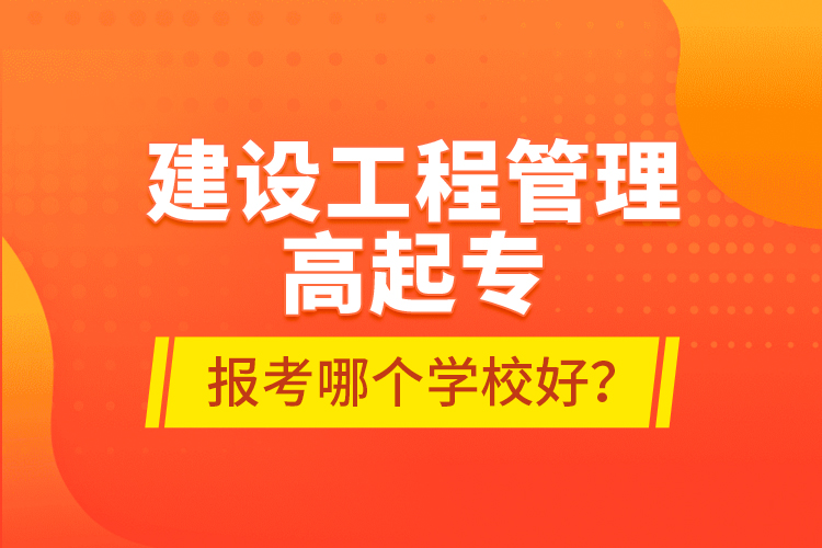 建設(shè)工程管理高起專報考哪個學(xué)校好？