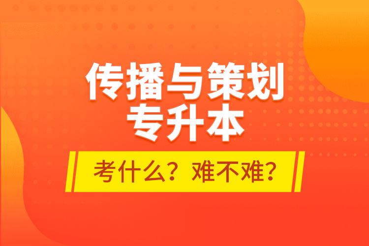傳播與策劃專升本考什么？難不難？