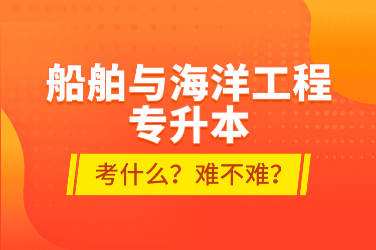 船舶與海洋工程專升本考什么？難不難？